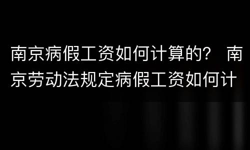 南京病假工资如何计算的？ 南京劳动法规定病假工资如何计算
