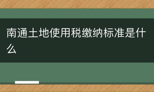 南通土地使用税缴纳标准是什么