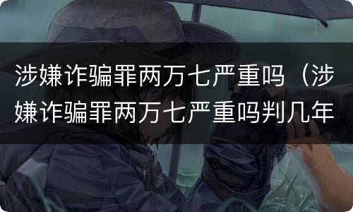 涉嫌诈骗罪两万七严重吗（涉嫌诈骗罪两万七严重吗判几年）