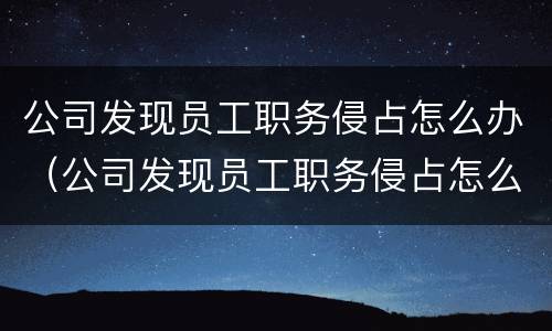 公司发现员工职务侵占怎么办（公司发现员工职务侵占怎么办呢）