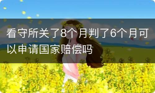 看守所关了8个月判了6个月可以申请国家赔偿吗