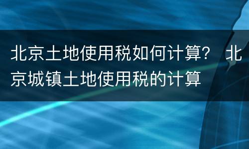 北京土地使用税如何计算？ 北京城镇土地使用税的计算