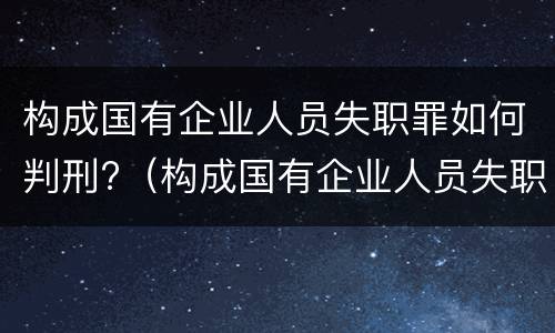 构成国有企业人员失职罪如何判刑?（构成国有企业人员失职罪如何判刑的）