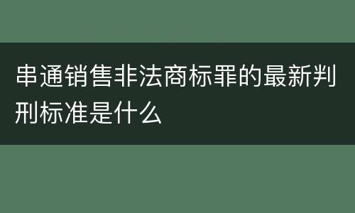 串通销售非法商标罪的最新判刑标准是什么