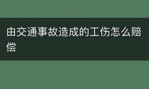 由交通事故造成的工伤怎么赔偿