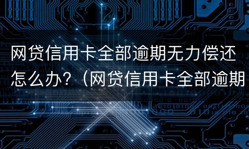 网贷信用卡全部逾期无力偿还怎么办?（网贷信用卡全部逾期无力偿还怎么办）