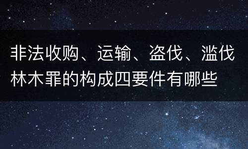 非法收购、运输、盗伐、滥伐林木罪的构成四要件有哪些