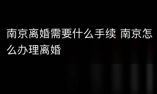 南京离婚需要什么手续 南京怎么办理离婚
