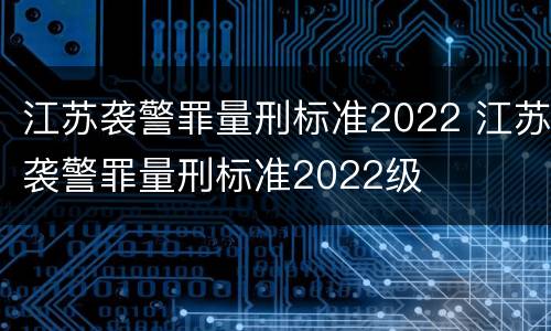 江苏袭警罪量刑标准2022 江苏袭警罪量刑标准2022级