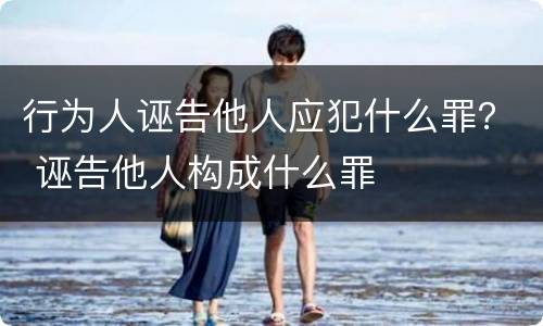 行为人诬告他人应犯什么罪？ 诬告他人构成什么罪
