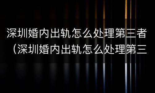 深圳婚内出轨怎么处理第三者（深圳婚内出轨怎么处理第三者赔偿）
