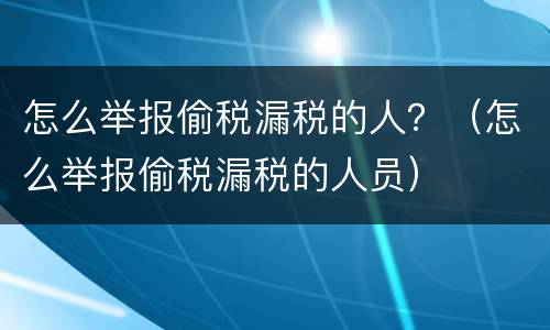 怎么举报偷税漏税的人？（怎么举报偷税漏税的人员）