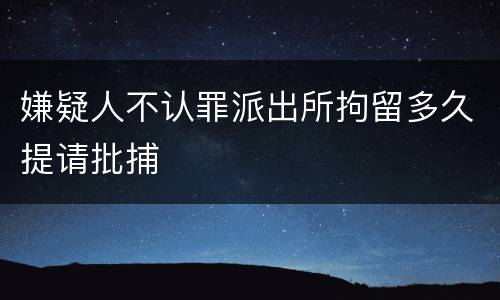嫌疑人不认罪派出所拘留多久提请批捕