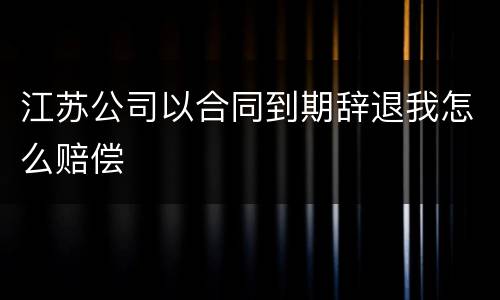 江苏公司以合同到期辞退我怎么赔偿