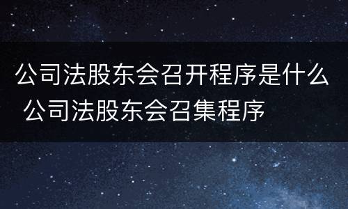 公司法股东会召开程序是什么 公司法股东会召集程序