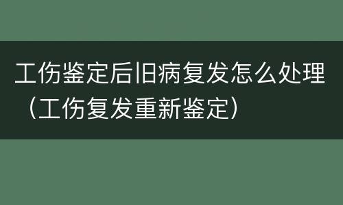 工伤鉴定后旧病复发怎么处理（工伤复发重新鉴定）