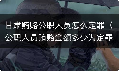 甘肃贿赂公职人员怎么定罪（公职人员贿赂金额多少为定罪）