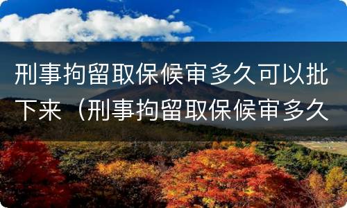 刑事拘留取保候审多久可以批下来（刑事拘留取保候审多久可以批下来呢）