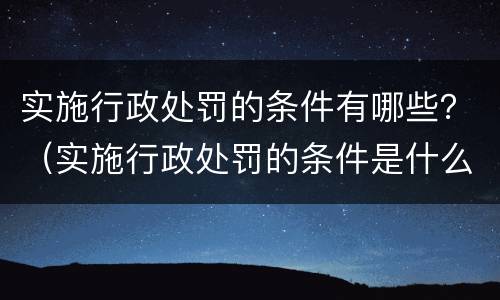 实施行政处罚的条件有哪些？（实施行政处罚的条件是什么）