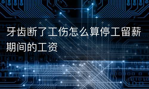 牙齿断了工伤怎么算停工留薪期间的工资