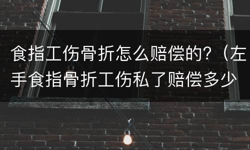 食指工伤骨折怎么赔偿的?（左手食指骨折工伤私了赔偿多少）
