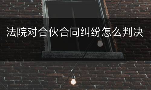 法院对合伙合同纠纷怎么判决
