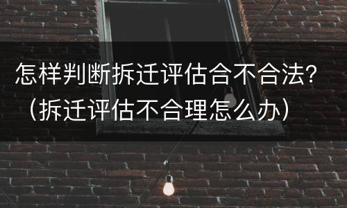 怎样判断拆迁评估合不合法？（拆迁评估不合理怎么办）