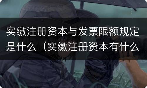 实缴注册资本与发票限额规定是什么（实缴注册资本有什么好处）