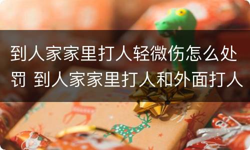到人家家里打人轻微伤怎么处罚 到人家家里打人和外面打人一样吗