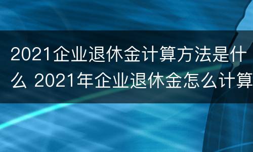 2021企业退休金计算方法是什么 2021年企业退休金怎么计算