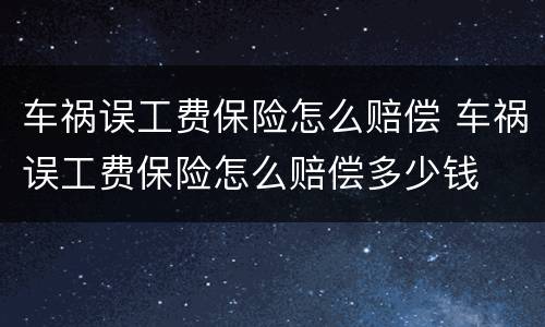 车祸误工费保险怎么赔偿 车祸误工费保险怎么赔偿多少钱