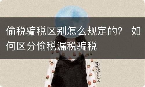 偷税骗税区别怎么规定的？ 如何区分偷税漏税骗税