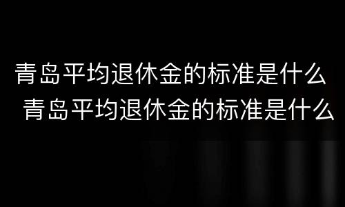青岛平均退休金的标准是什么 青岛平均退休金的标准是什么呢