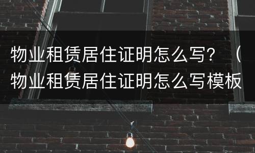 物业租赁居住证明怎么写？（物业租赁居住证明怎么写模板）