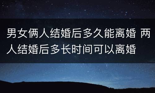 男女俩人结婚后多久能离婚 两人结婚后多长时间可以离婚