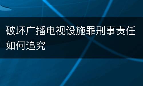破坏广播电视设施罪刑事责任如何追究
