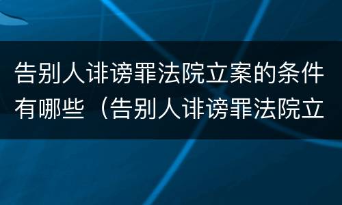告别人诽谤罪法院立案的条件有哪些（告别人诽谤罪法院立案的条件有哪些要求）
