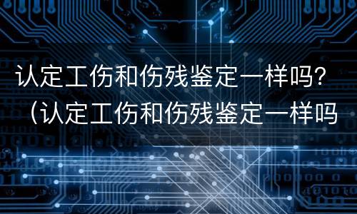 认定工伤和伤残鉴定一样吗？（认定工伤和伤残鉴定一样吗怎么赔偿）