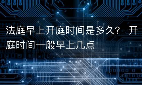 法庭早上开庭时间是多久？ 开庭时间一般早上几点