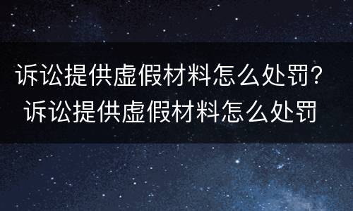 诉讼提供虚假材料怎么处罚？ 诉讼提供虚假材料怎么处罚