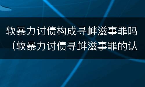 软暴力讨债构成寻衅滋事罪吗（软暴力讨债寻衅滋事罪的认定）