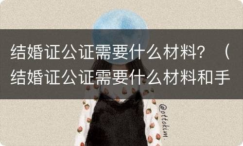 结婚证公证需要什么材料？（结婚证公证需要什么材料和手续）