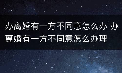 办离婚有一方不同意怎么办 办离婚有一方不同意怎么办理