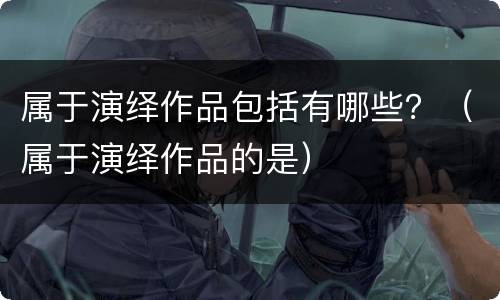 属于演绎作品包括有哪些？（属于演绎作品的是）