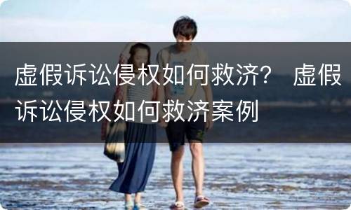 虚假诉讼侵权如何救济？ 虚假诉讼侵权如何救济案例