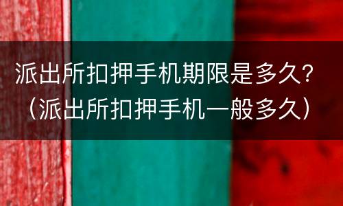 派出所扣押手机期限是多久？（派出所扣押手机一般多久）