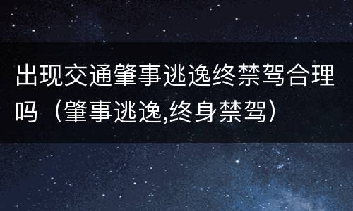 出现交通肇事逃逸终禁驾合理吗（肇事逃逸,终身禁驾）