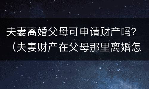 夫妻离婚父母可申请财产吗？（夫妻财产在父母那里离婚怎么办）