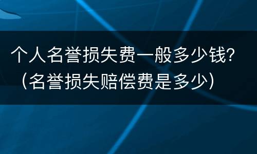 个人名誉损失费一般多少钱？（名誉损失赔偿费是多少）