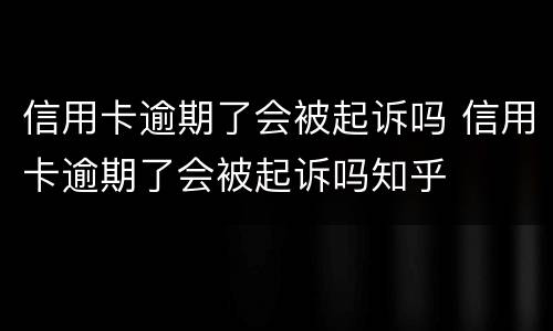 信用卡逾期了会被起诉吗 信用卡逾期了会被起诉吗知乎